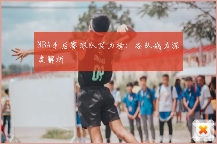 NBA季后赛球队实力榜：各队战力深度解析