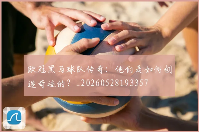 欧冠黑马球队传奇:他们是如何创造奇迹的?_20260528193357