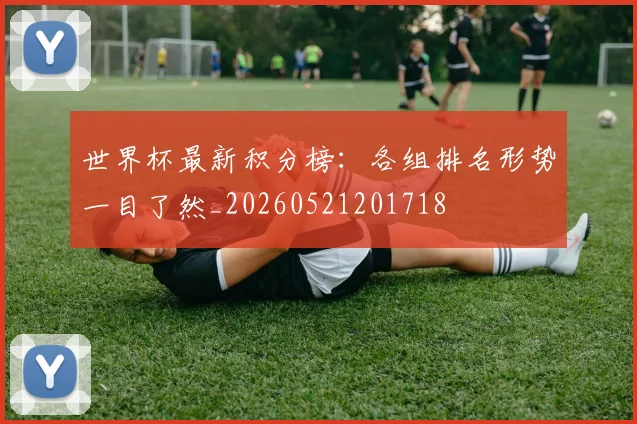 世界杯最新积分榜：各组排名形势一目了然_20260521201718
