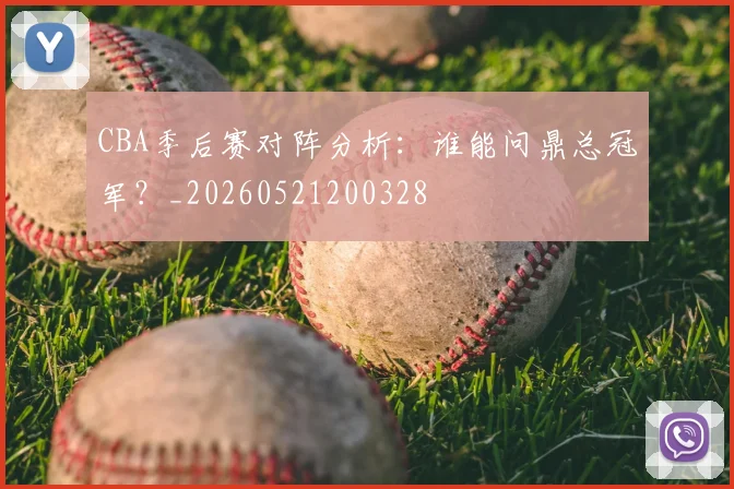CBA季后赛对阵分析:谁能问鼎总冠军?_20260521200328