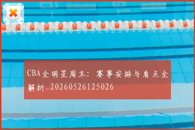 CBA全明星周末：赛事安排与看点全解析_20260526125026