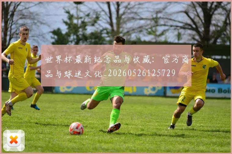 世界杯最新纪念品与收藏：官方商品与球迷文化_20260526125729