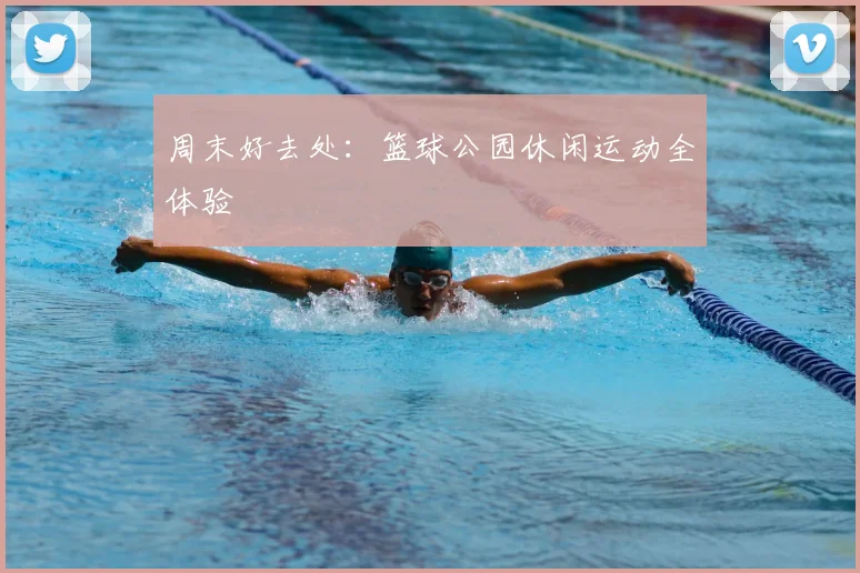 周末好去处：篮球公园休闲运动全体验