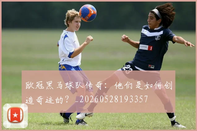 欧冠黑马球队传奇：他们是如何创造奇迹的？_20260528193357