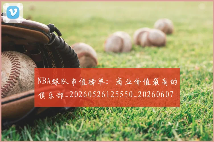 NBA球队市值榜单:商业价值最高的俱乐部_20260526125550_20260607160349