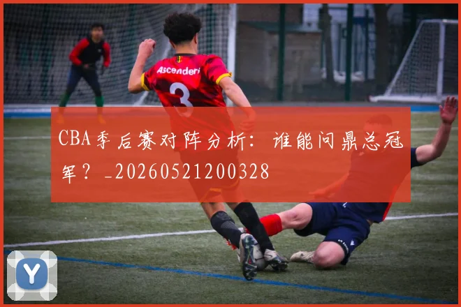 CBA季后赛对阵分析:谁能问鼎总冠军?_20260521200328
