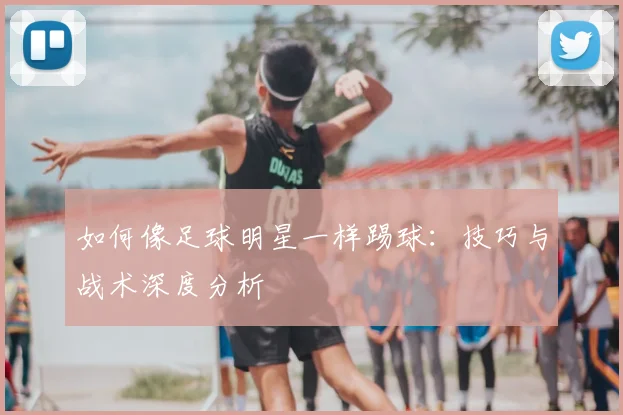 如何像足球明星一样踢球:技巧与战术深度分析
