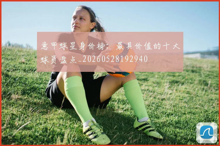 意甲球星身价榜：最具价值的十大球员盘点_20260528192940