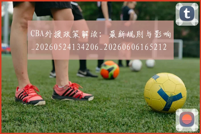 CBA外援政策解读:最新规则与影响_20260524134206_20260606165212