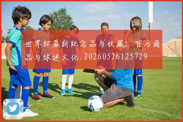 世界杯最新纪念品与收藏:官方商品与球迷文化_20260526125729