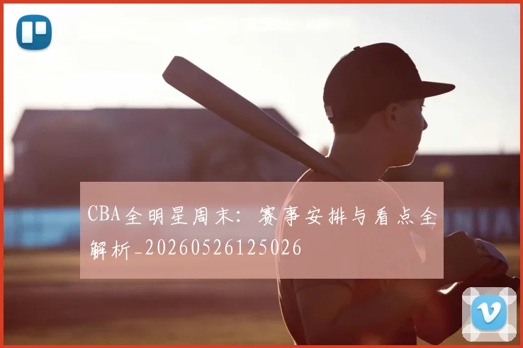 CBA全明星周末：赛事安排与看点全解析_20260526125026
