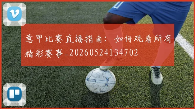 意甲比赛直播指南:如何观看所有精彩赛事_20260524134702