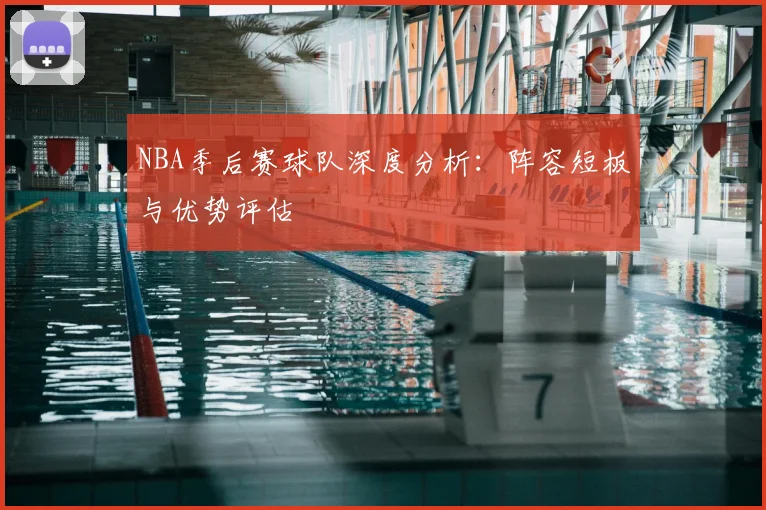 NBA季后赛球队深度分析:阵容短板与优势评估
