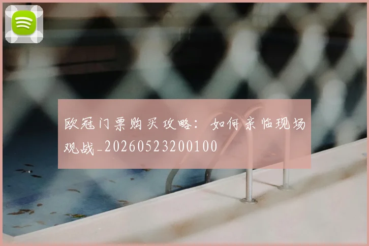 欧冠门票购买攻略：如何亲临现场观战_20260523200100