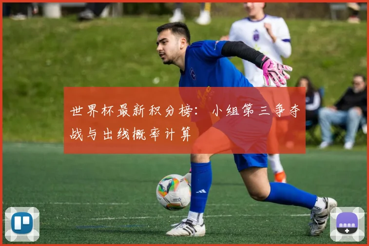 世界杯最新积分榜：小组第三争夺战与出线概率计算